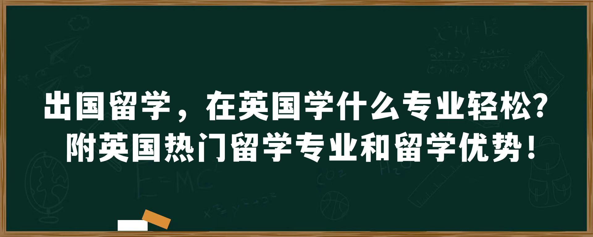 出国留学，在英国学什么专业轻松？附英国热门留学专业和留学优势！