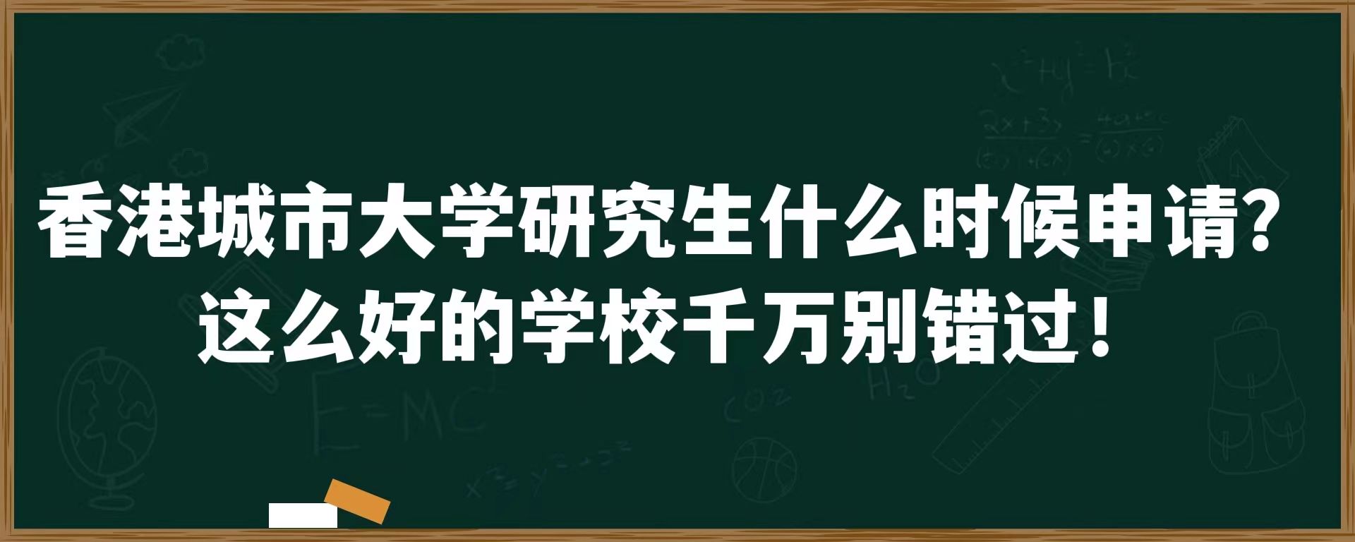 香港城市大学研究生什么时候申请？这么好的学校千万别错过！