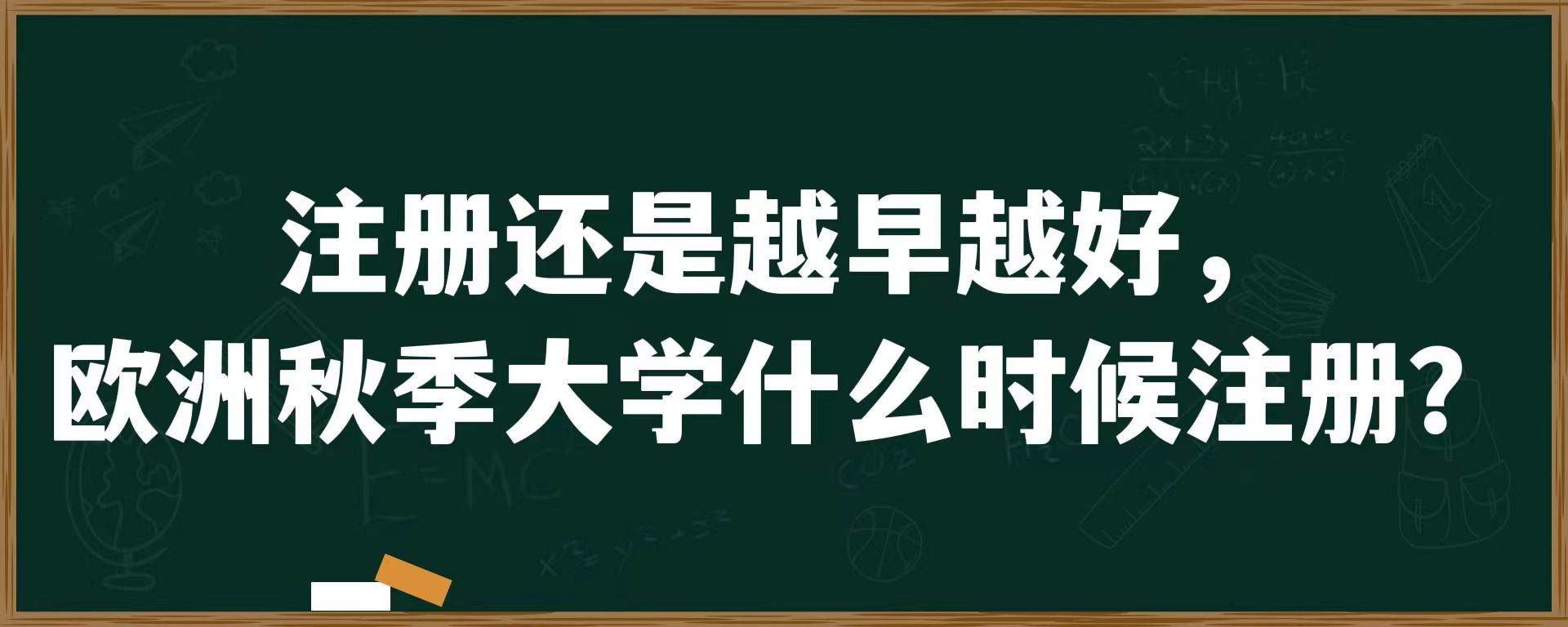 注册还是越早越好，欧洲秋季大学什么时候注册？