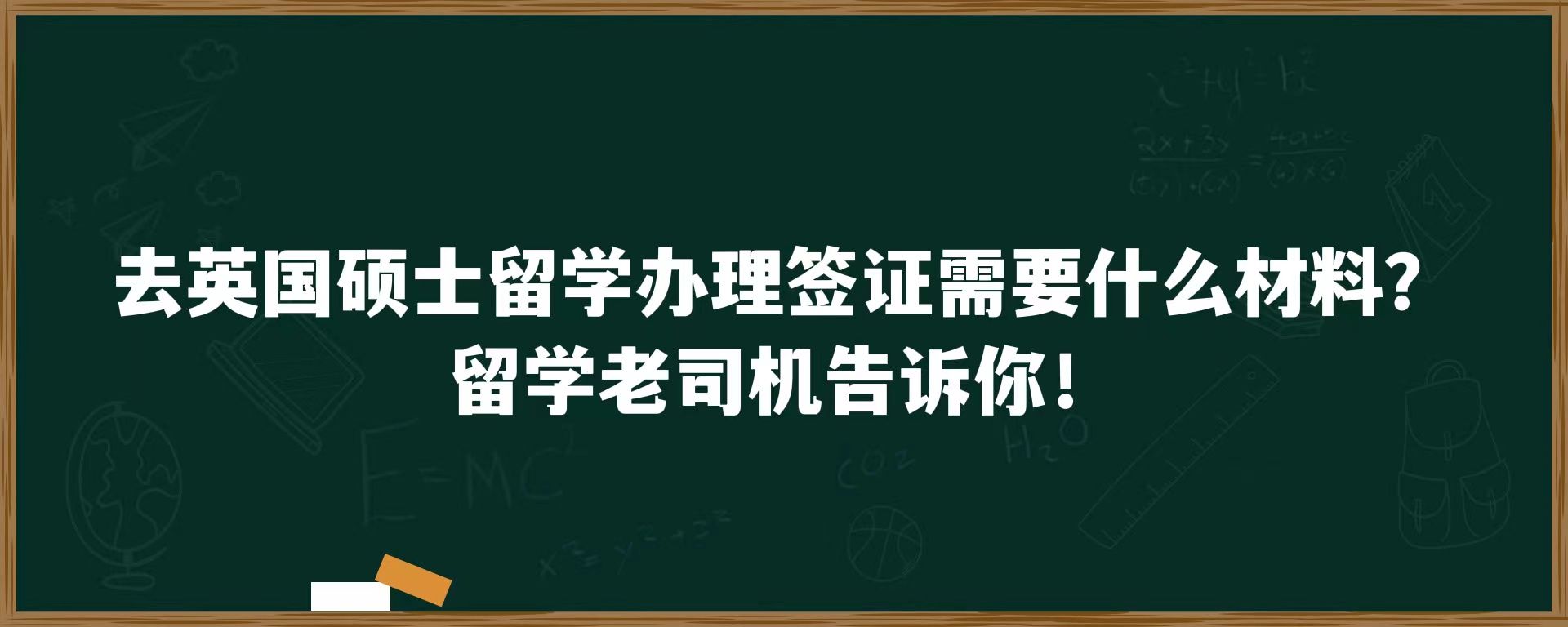 去英国硕士留学办理签证需要什么材料？留学老司机告诉你！