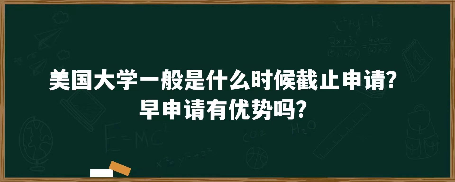 美国大学一般是什么时候截止申请？早申请有优势吗？