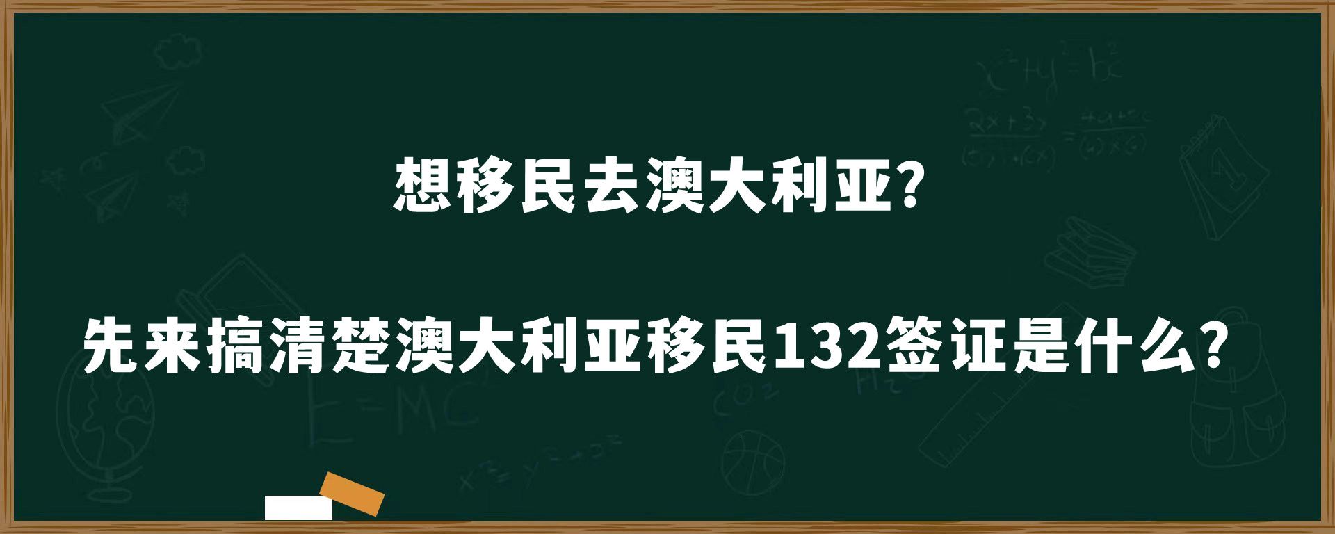 想移民去澳大利亚？先来搞清楚澳大利亚移民132签证是什么？