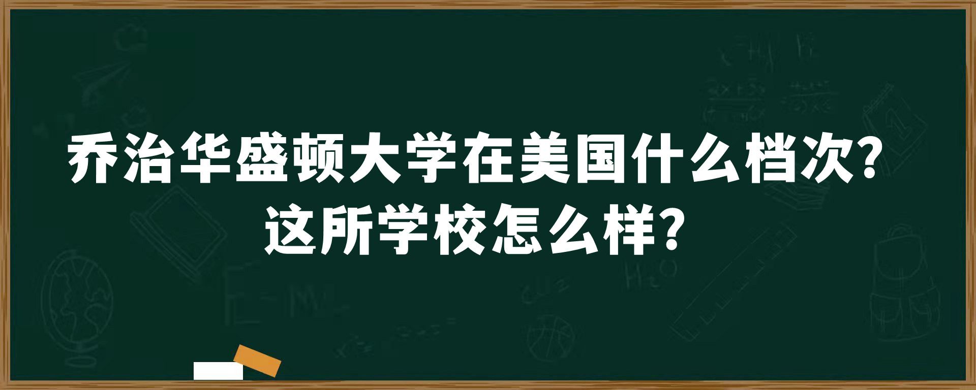 乔治华盛顿大学在美国什么档次？这所学校怎么样？