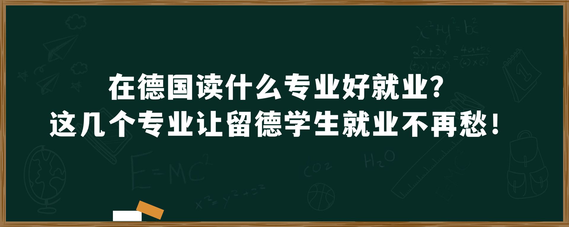 在德国读什么专业好就业？这几个专业让留德学生就业不再愁！