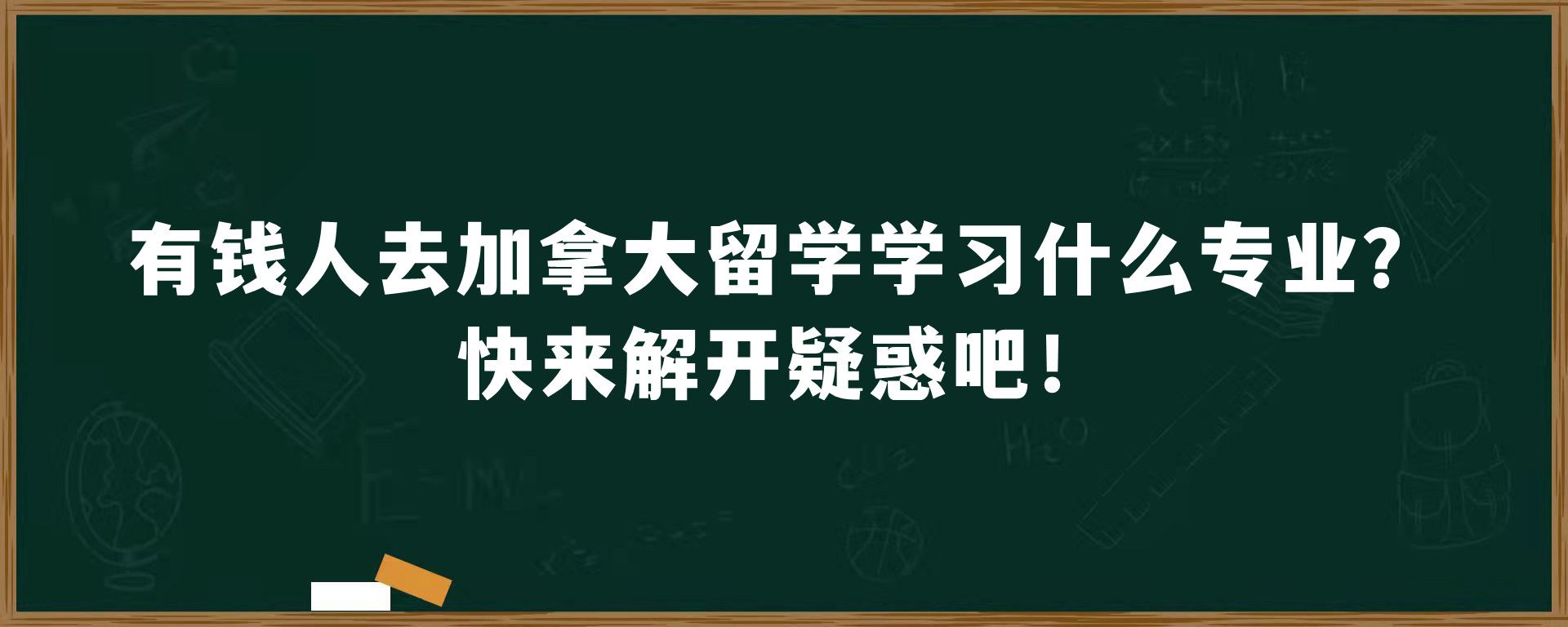 有钱人去加拿大留学学习什么专业？快来解开疑惑吧！