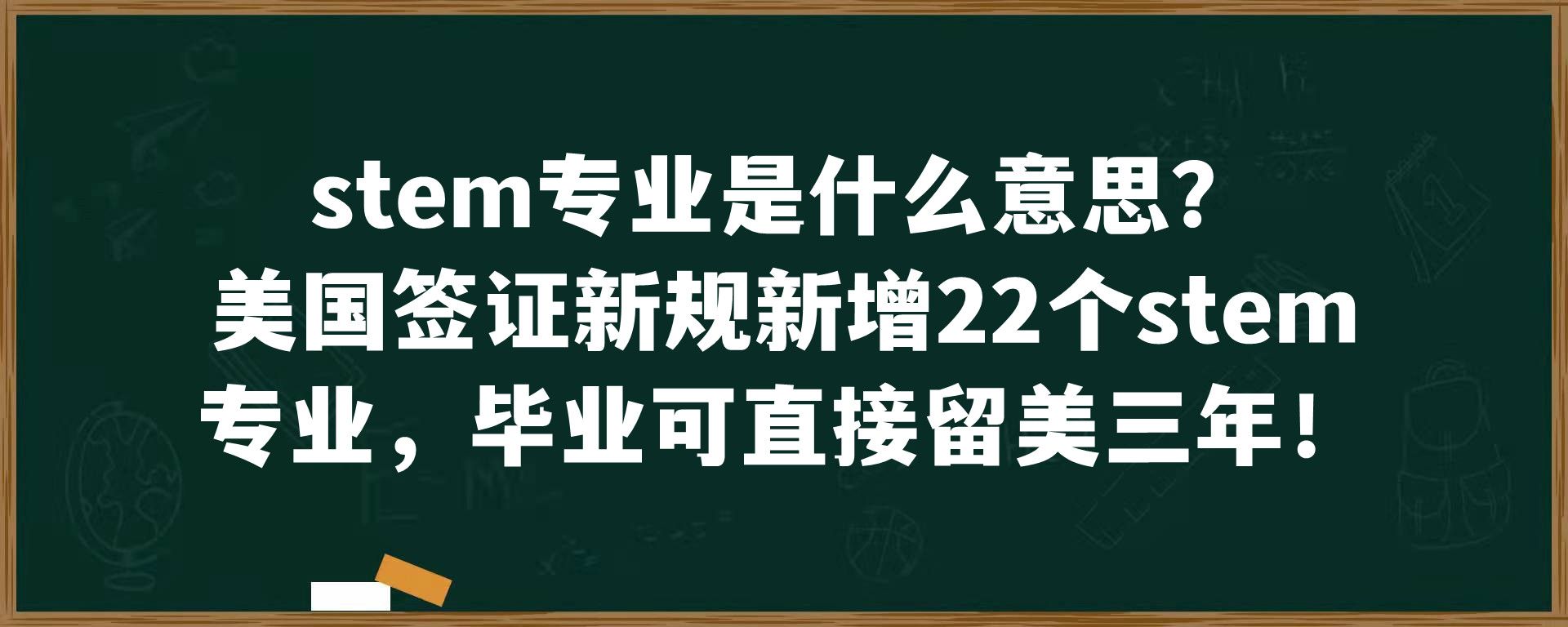 stem专业是什么意思？美国签证新规新增22个stem专业，毕业可直接留美三年！