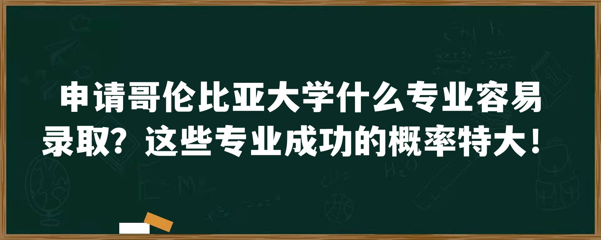 申请哥伦比亚大学什么专业容易录取？这些专业成功的概率特大！