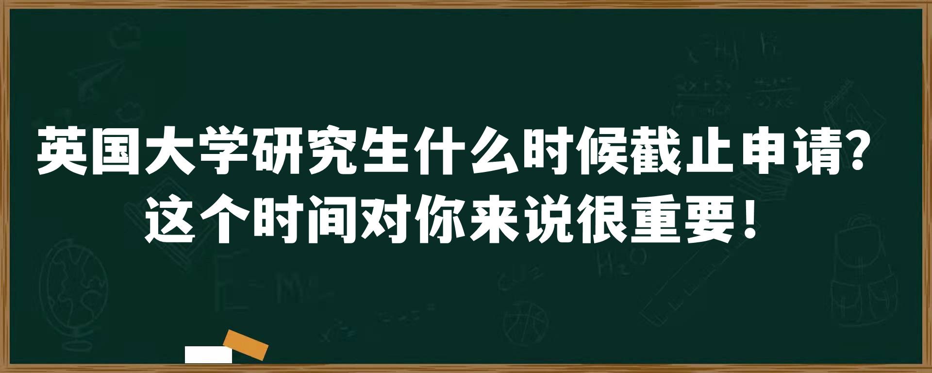 英国大学研究生什么时候截止申请？这个时间对你来说很重要！