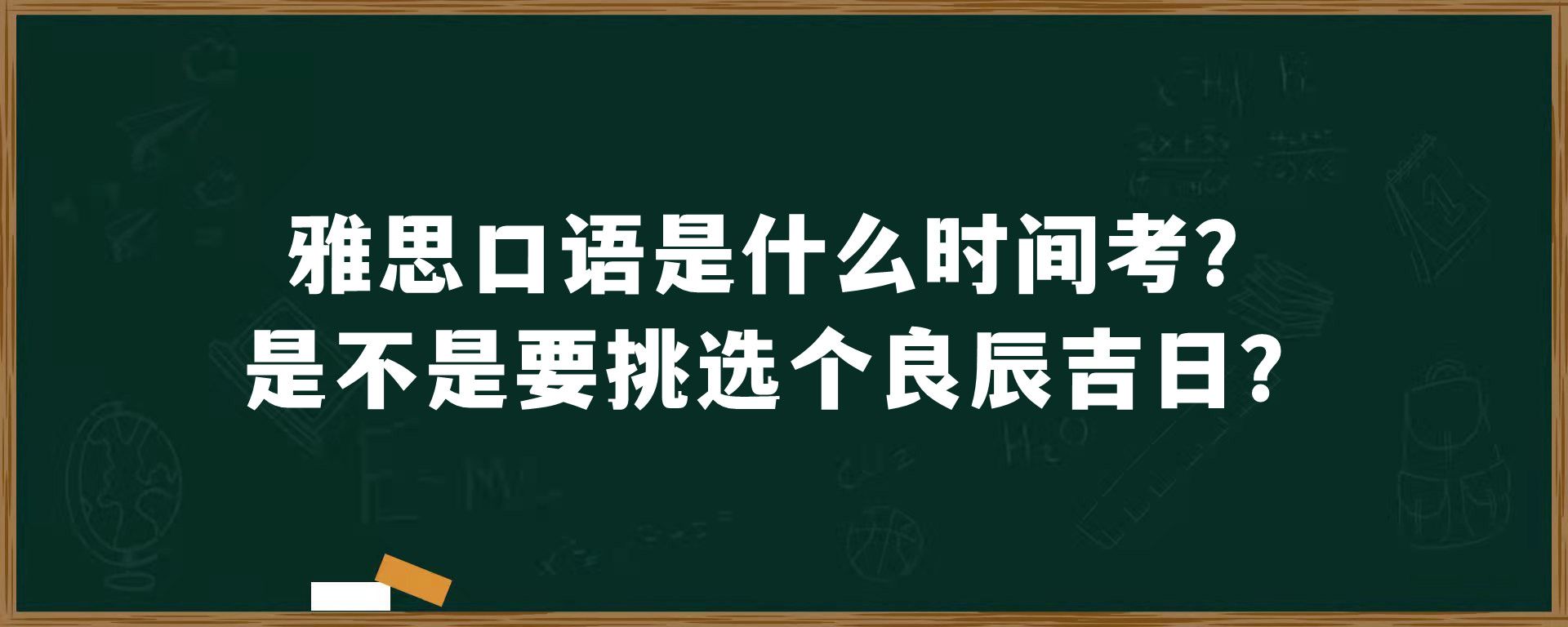 雅思口语是什么时间考？是不是要挑选个良辰吉日？