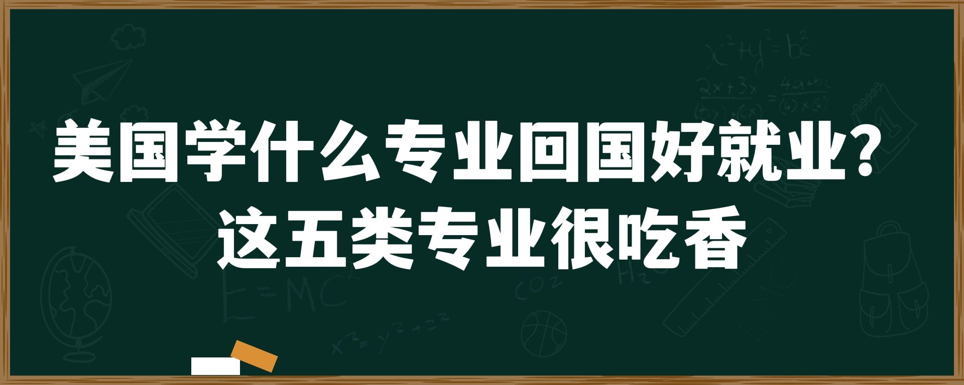 美国学什么专业回国好就业？这五类专业很吃香