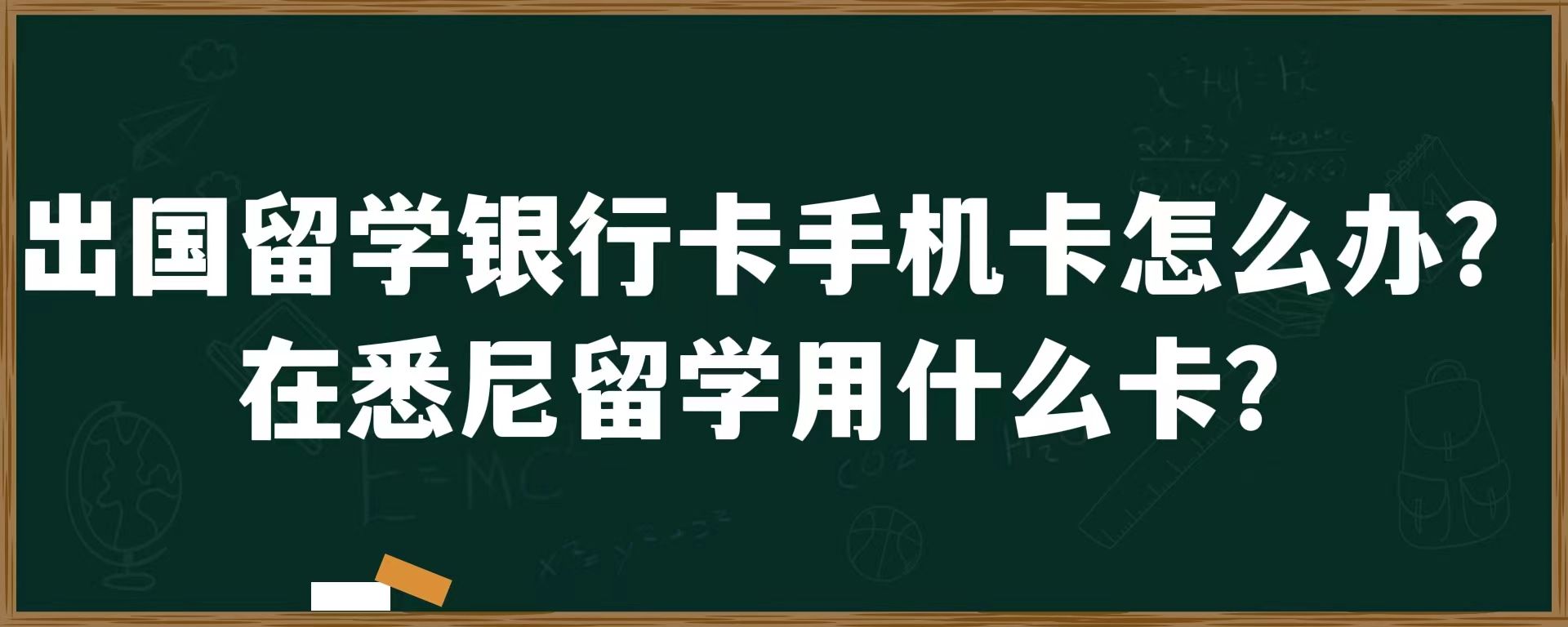 出国留学银行卡手机卡怎么办？在悉尼留学用什么卡？