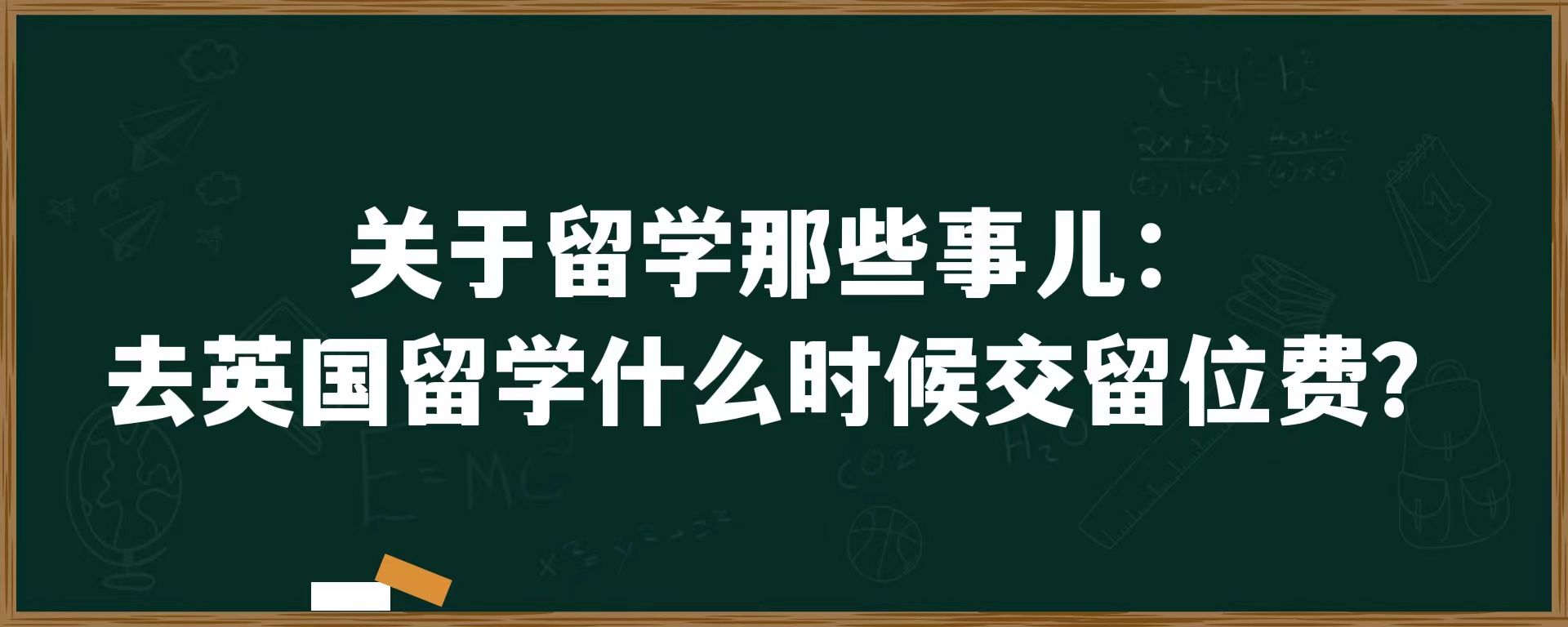 关于留学那些事儿：去英国留学什么时候交留位费？