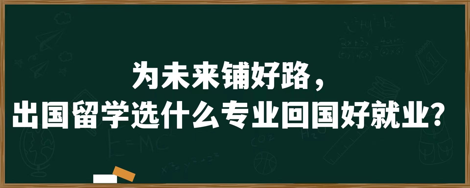 为未来铺好路，出国留学选什么专业回国好就业？