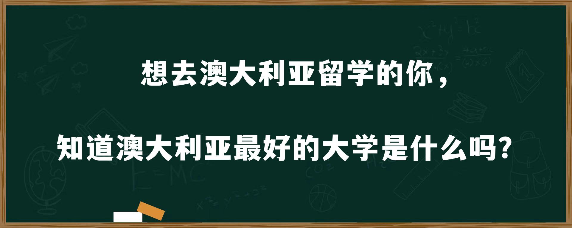 想去澳大利亚留学的你，知道澳大利亚最好的大学是什么吗？