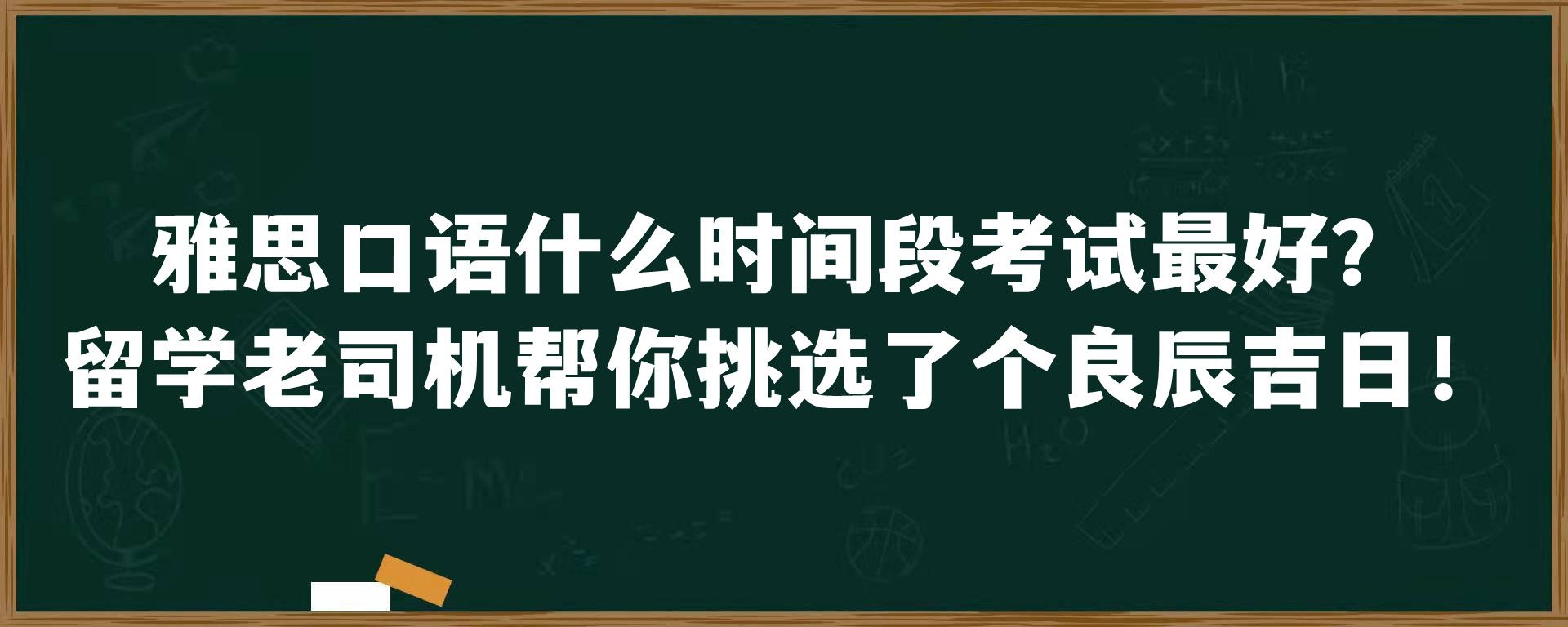 雅思口语什么时间段考试最好？留学老司机帮你挑选了个良辰吉日！