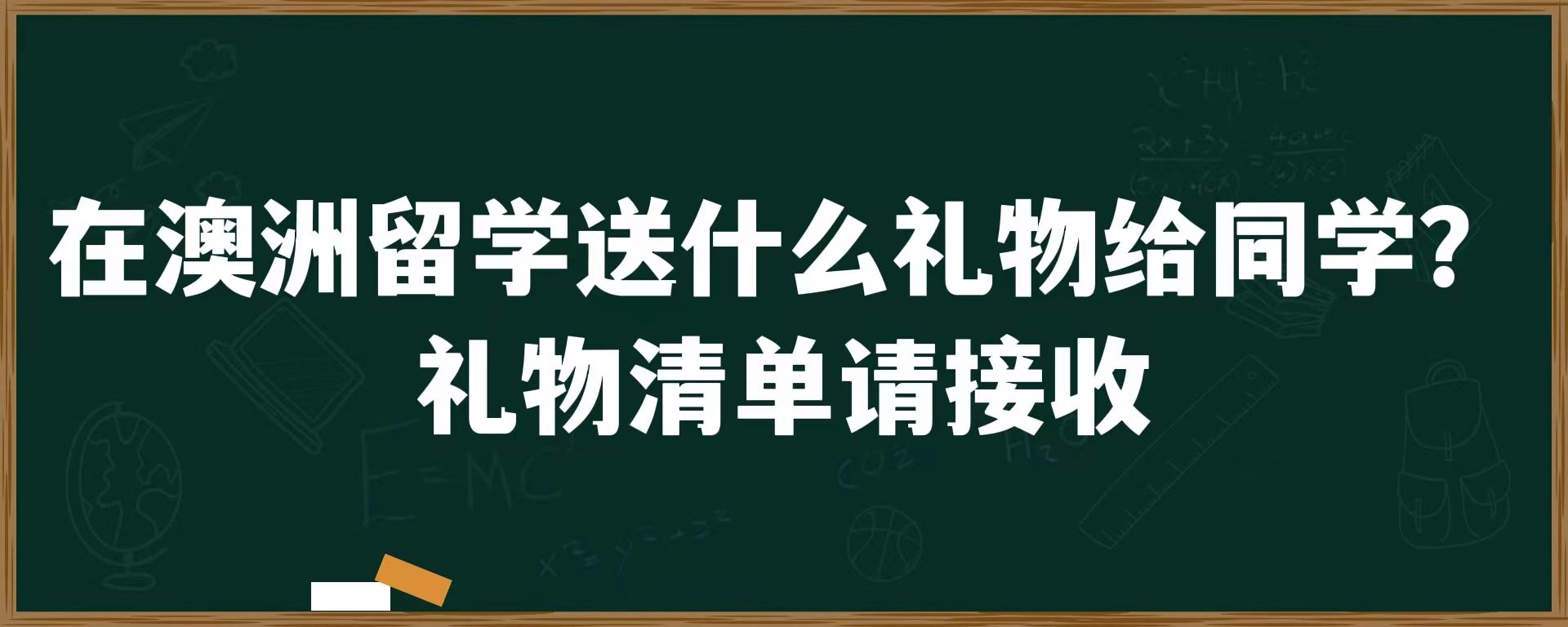 在澳洲留学送什么礼物给同学？礼物清单请接受