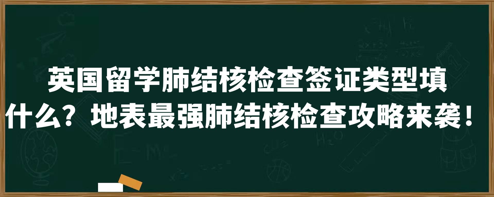 英国留学肺结核检查签证类型填什么？地表最强肺结核检查攻略来袭！