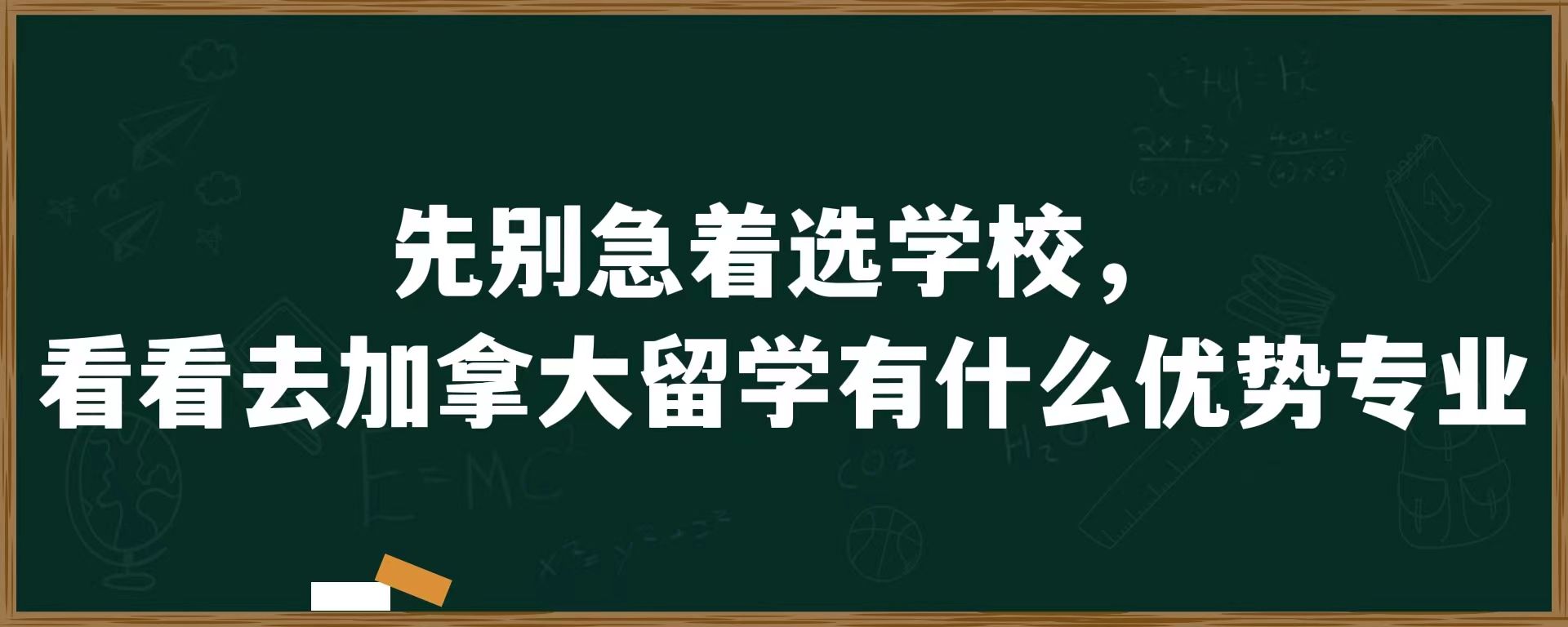 先别急着选学校，看看去加拿大留学有什么优势专业