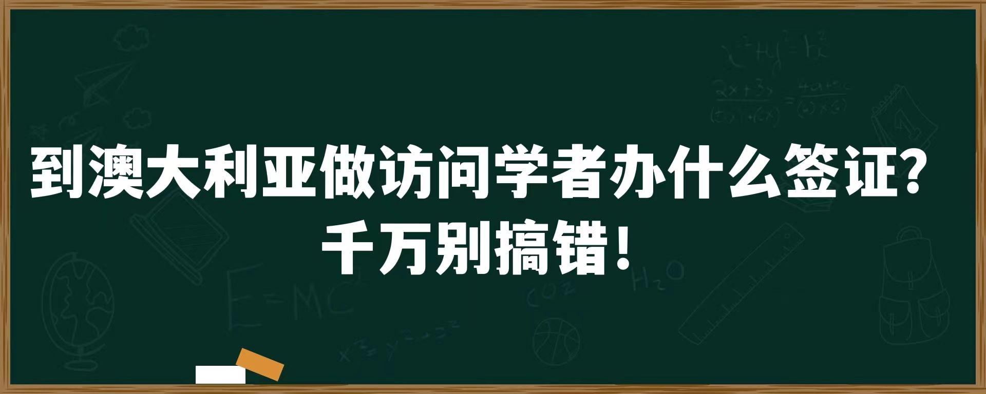 到澳大利亚做访问学者办什么签证？千万别搞错！