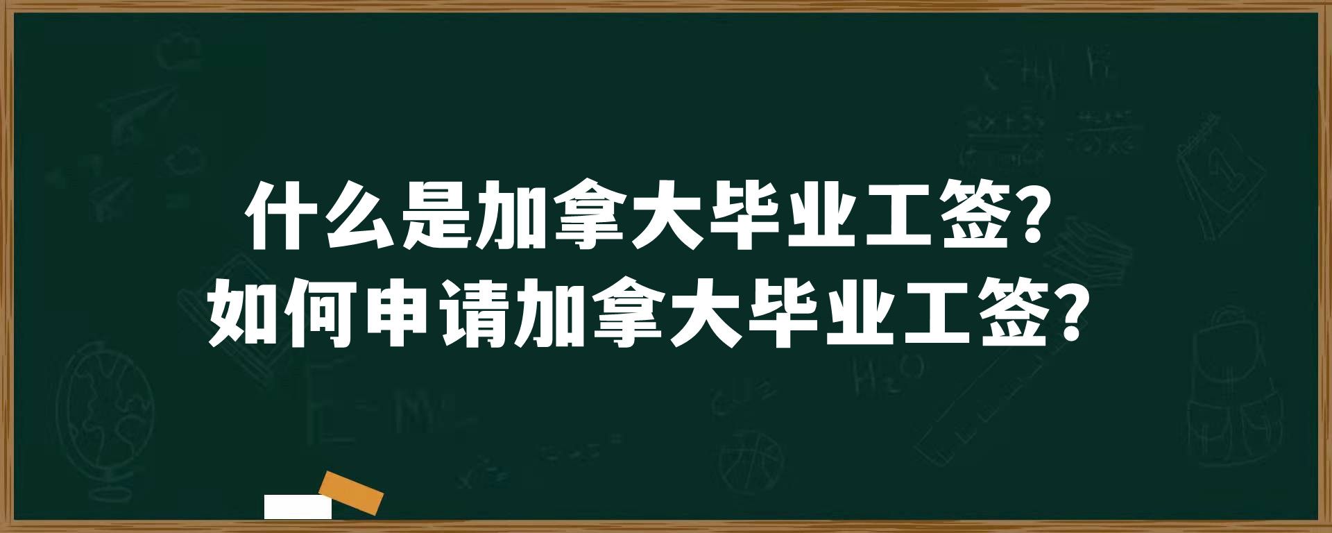 什么是加拿大毕业工签？如何申请加拿大毕业工签？