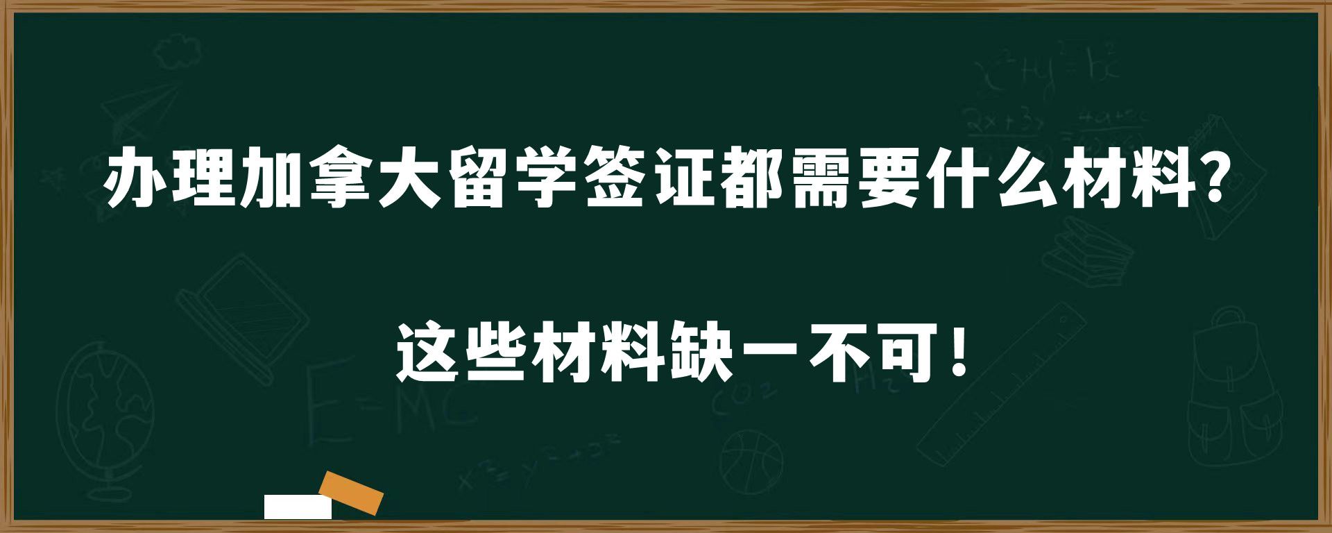 办理加拿大留学签证都需要什么材料？这些材料缺一不可！