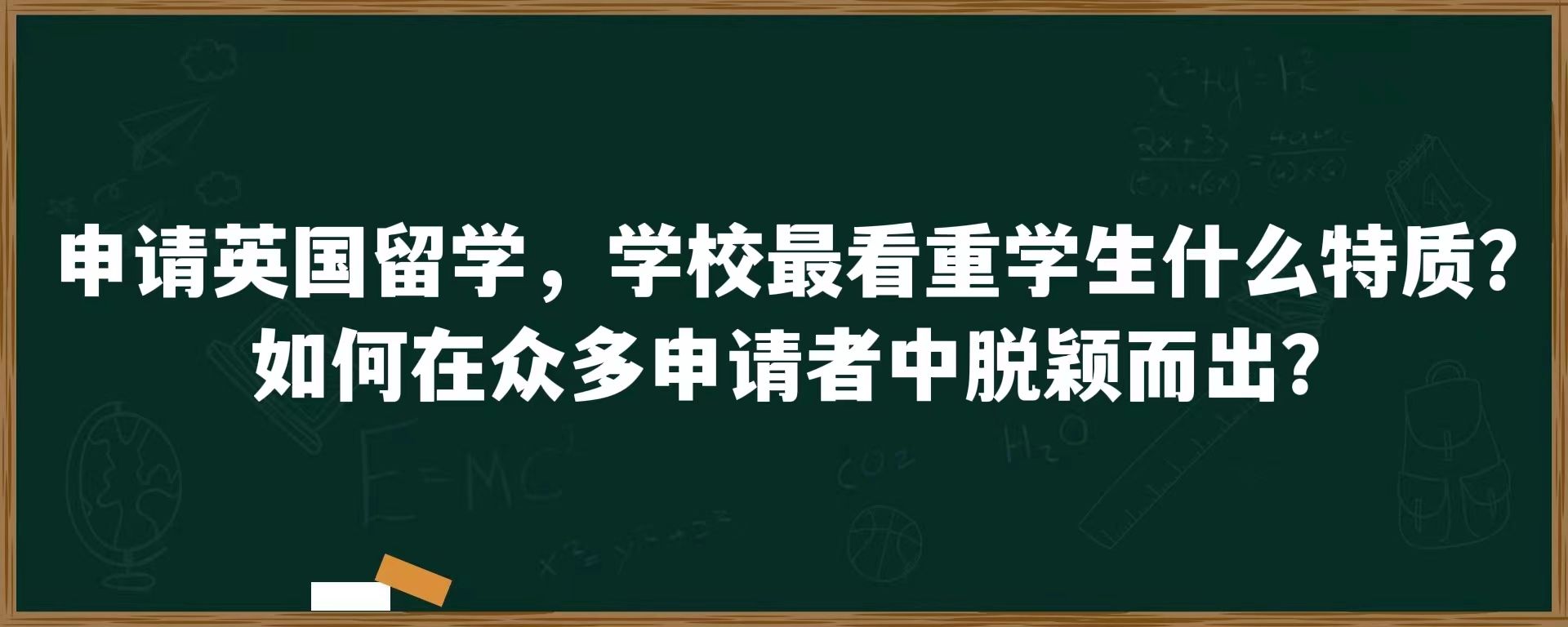 申请英国留学，学校最看重学生什么特质？如何在众多申请者中脱颖而出？