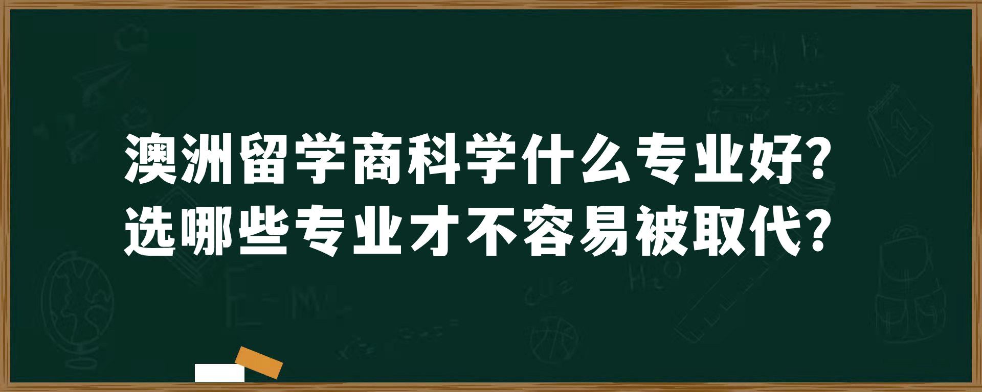 澳洲留学商科学什么专业好？选哪些专业才不容易被取代？