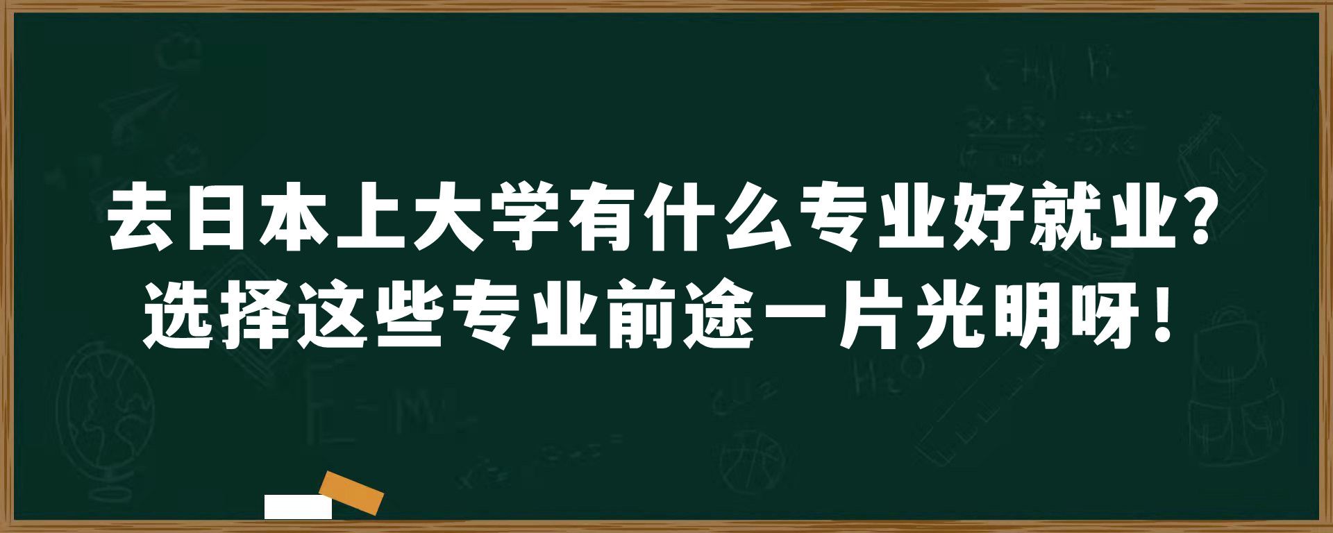 去日本上大学有什么专业好就业？选择这些专业前途一片光明呀！