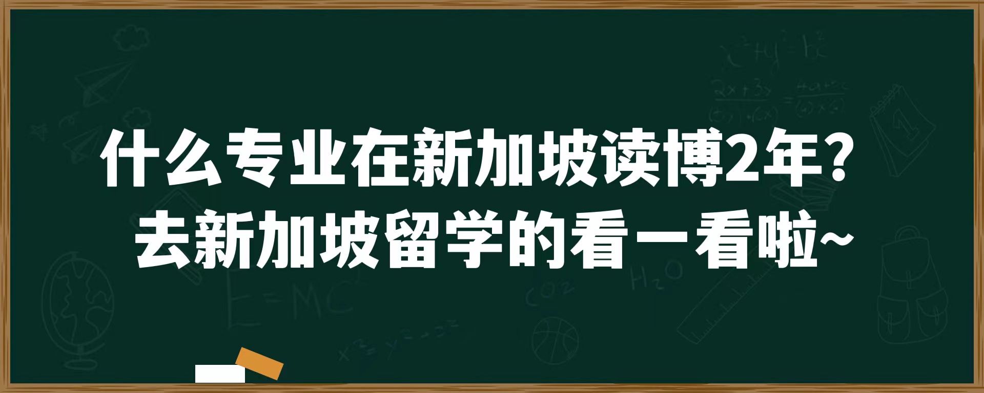 什么专业在新加坡读博2年？去新加坡留学的看一看啦~