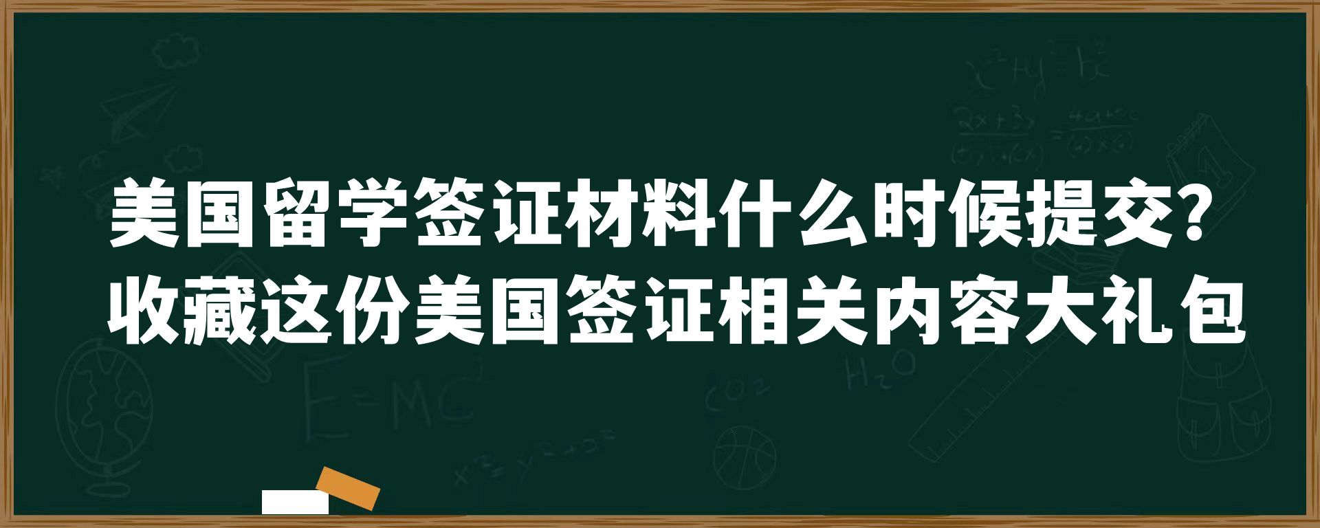 美国留学签证材料什么时候提交？收藏这份美国签证相关内容大礼包