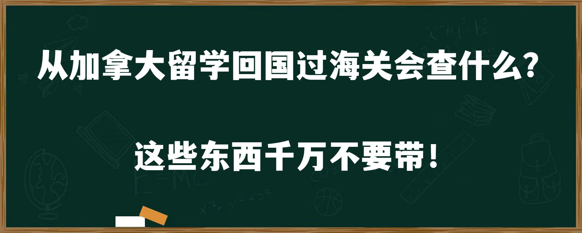 从加拿大留学回国过海关会查什么？这些东西千万不要带！