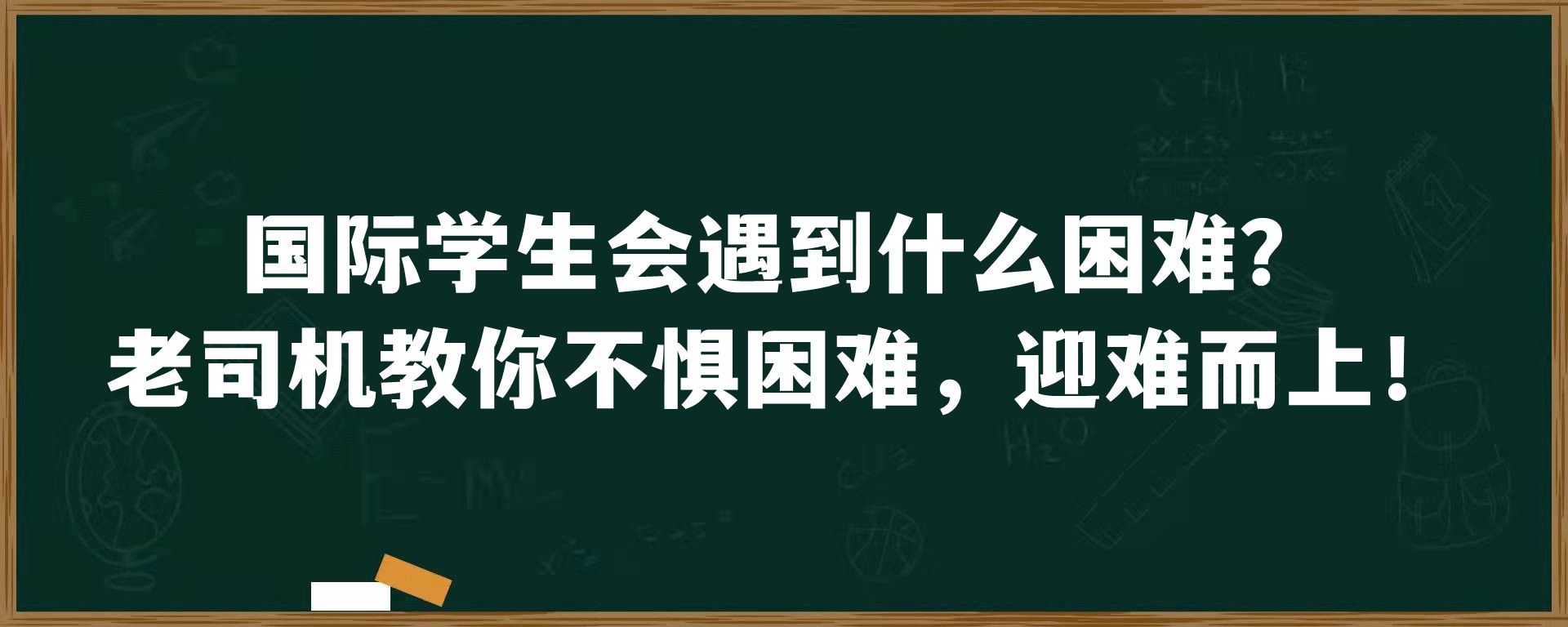 国际学生会遇到什么困难？老司机教你不惧困难，迎难而上！