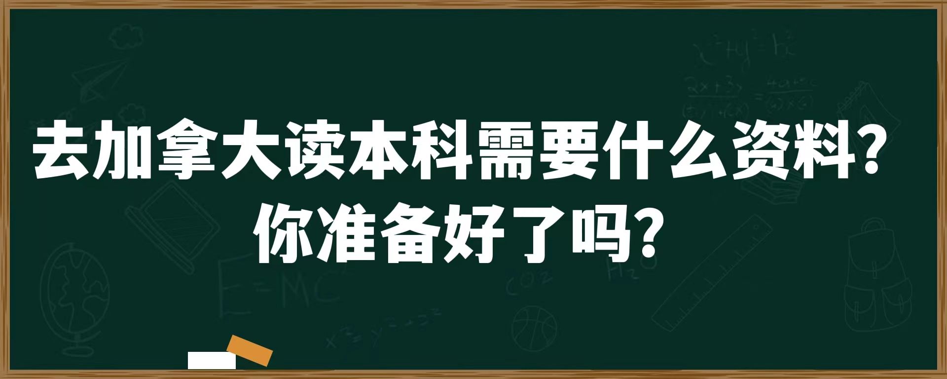 去加拿大读本科需要什么资料？你准备好了吗？