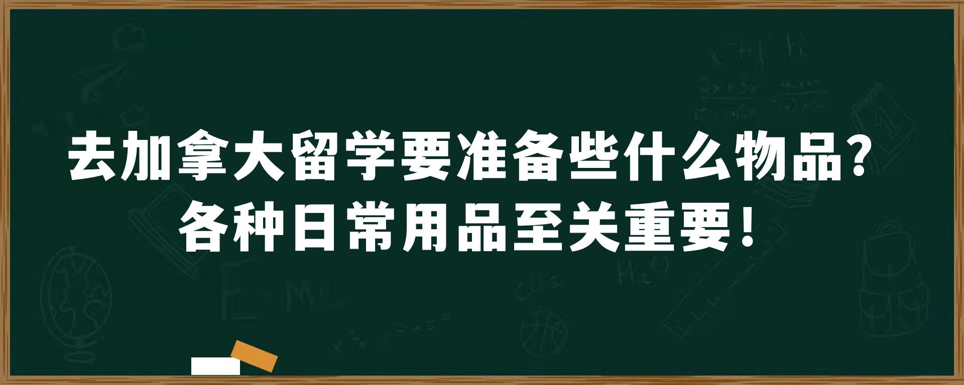 去加拿大留学要准备些什么物品？各种日常用品至关重要！