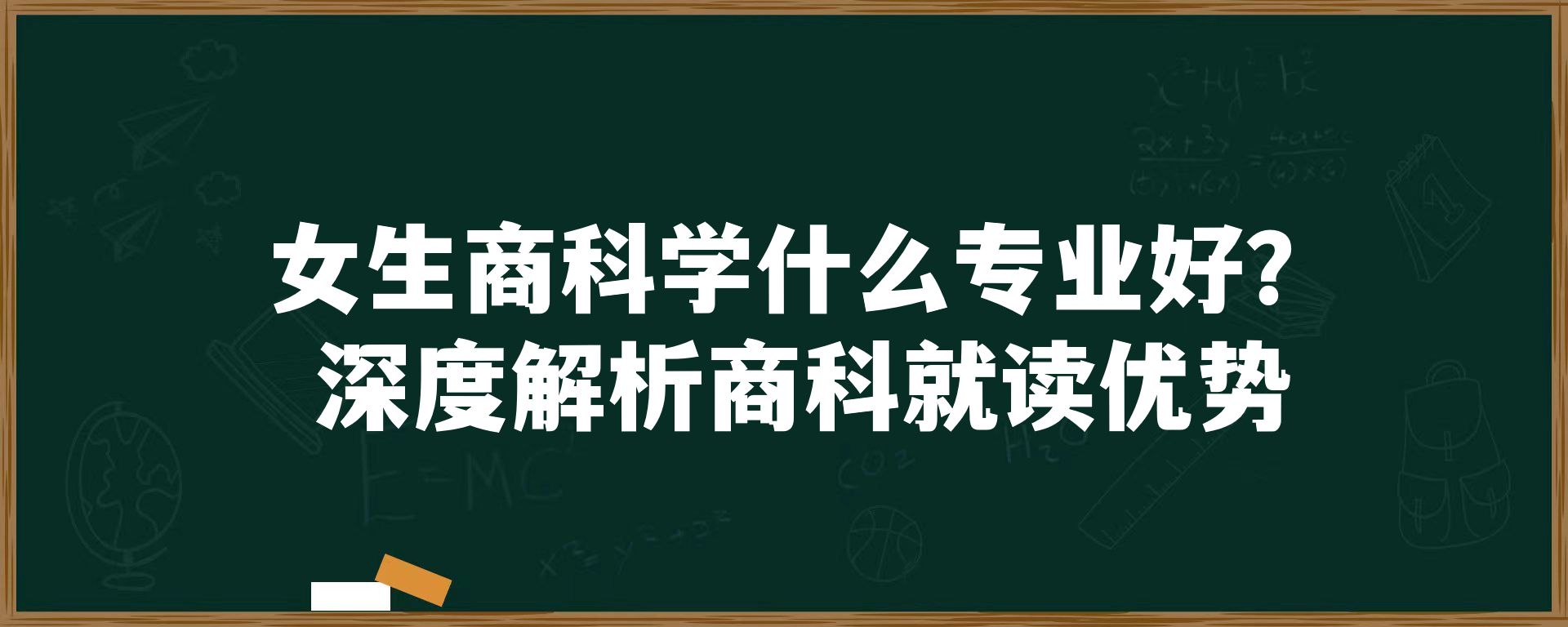 女生商科学什么专业好？深度解析商科就读优势