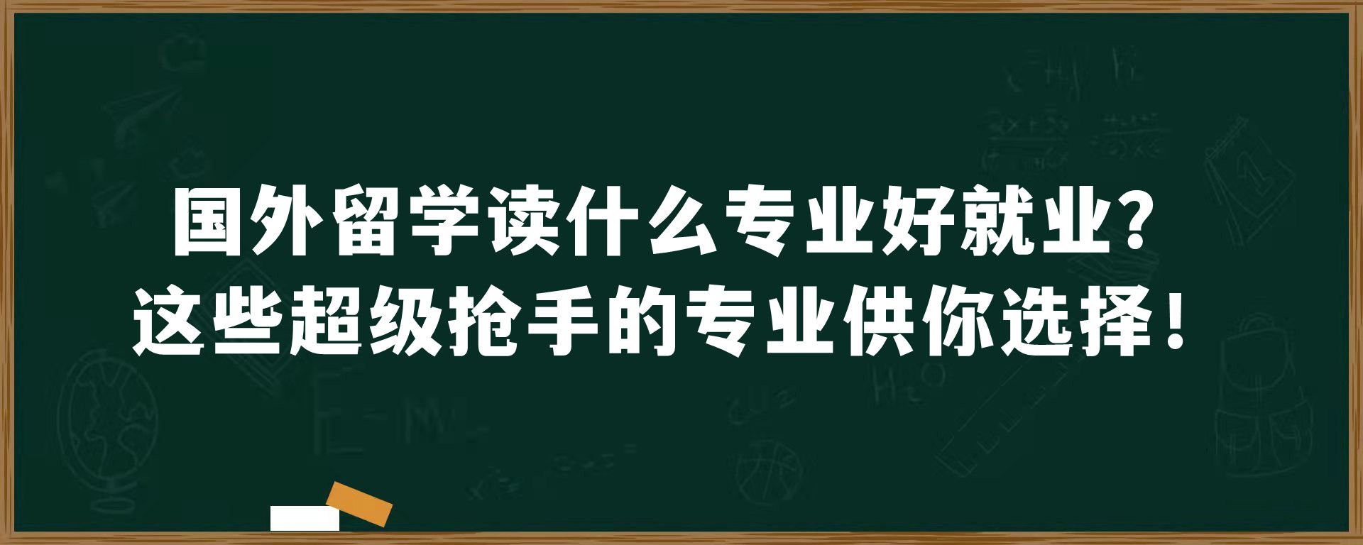 国外留学读什么专业好就业？这些超级抢手的专业供你选择！