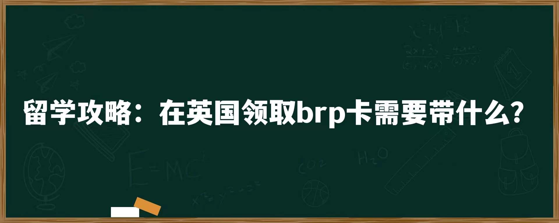 留学攻略：在英国领取brp卡需要带什么？