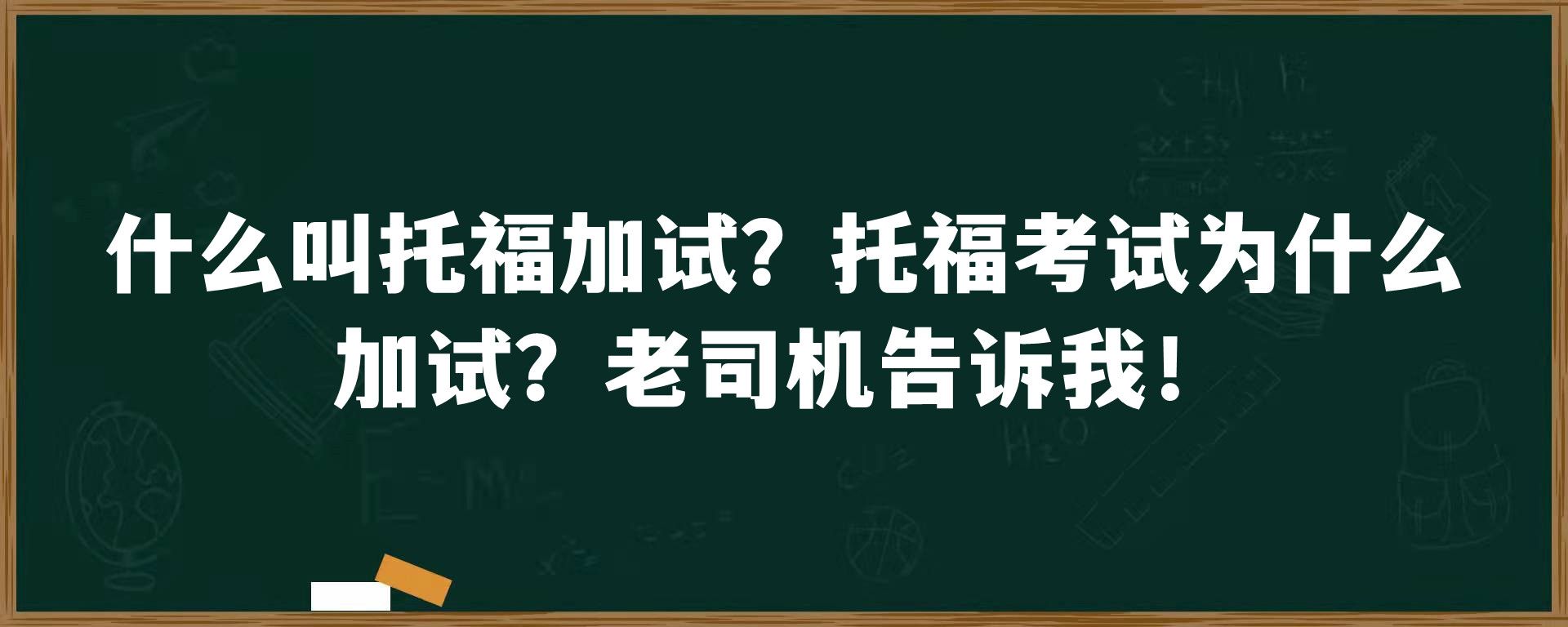 什么叫托福加试？托福考试为什么加试？老司机告诉我！