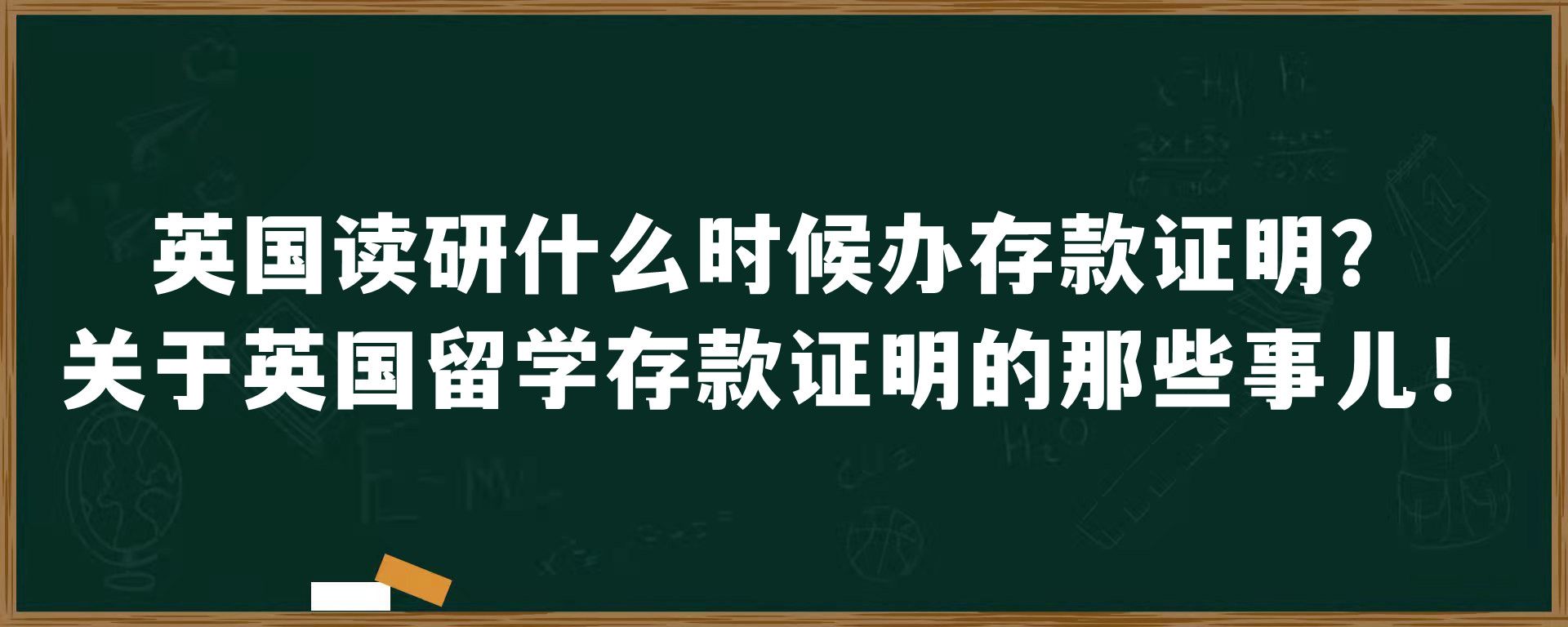 英国读研什么时候办存款证明？关于英国留学存款证明的那些事儿！