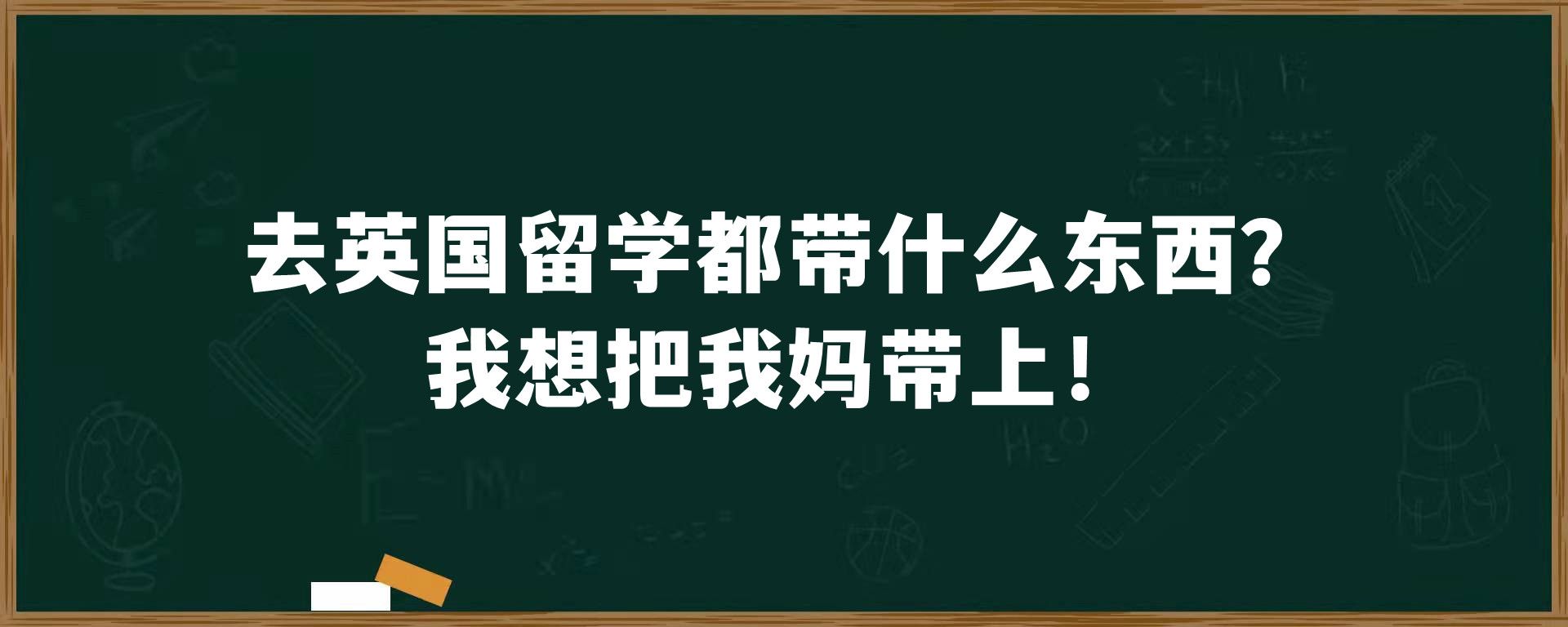 去英国留学都带什么东西？我想把我妈带上！