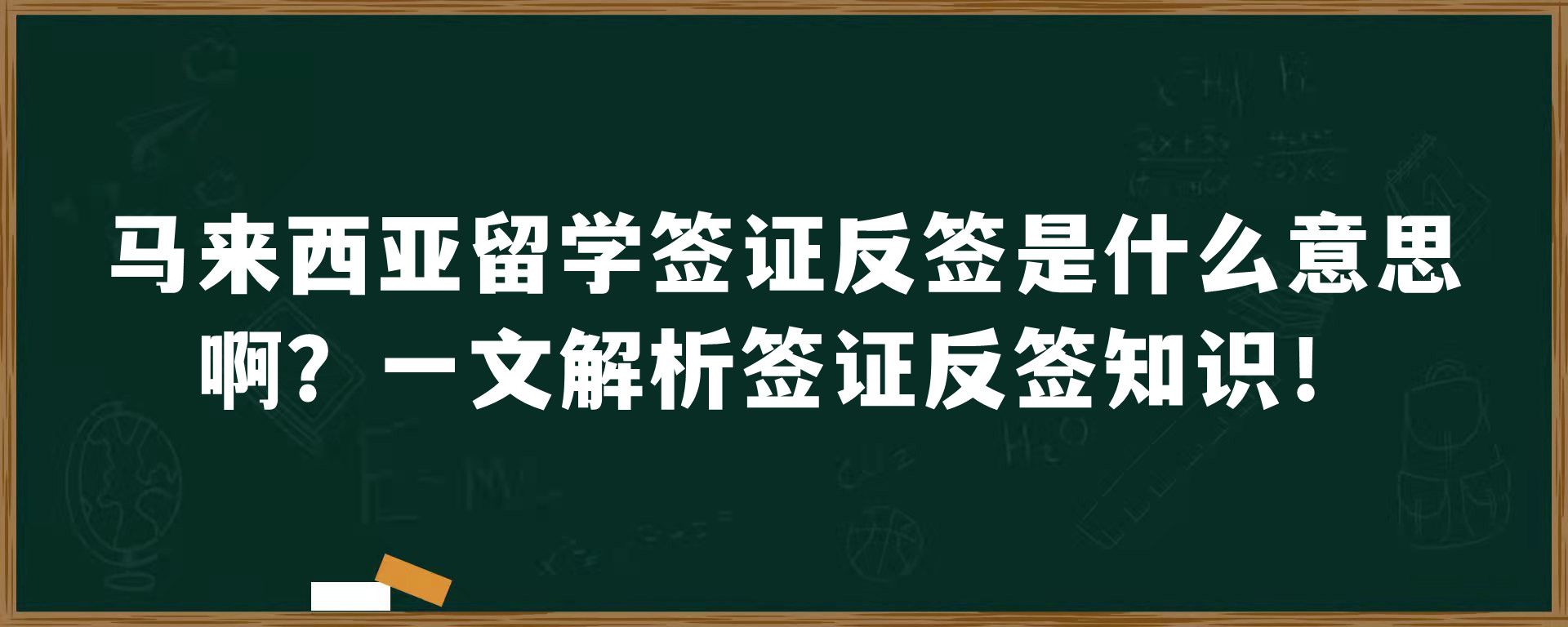 马来西亚留学签证反签是什么意思啊？一文解析签证反签知识！