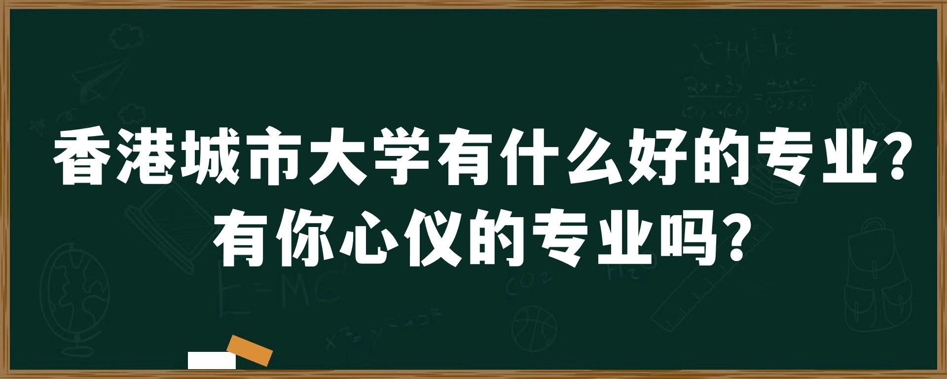 香港城市大学有什么好的专业？有你心仪的专业吗？