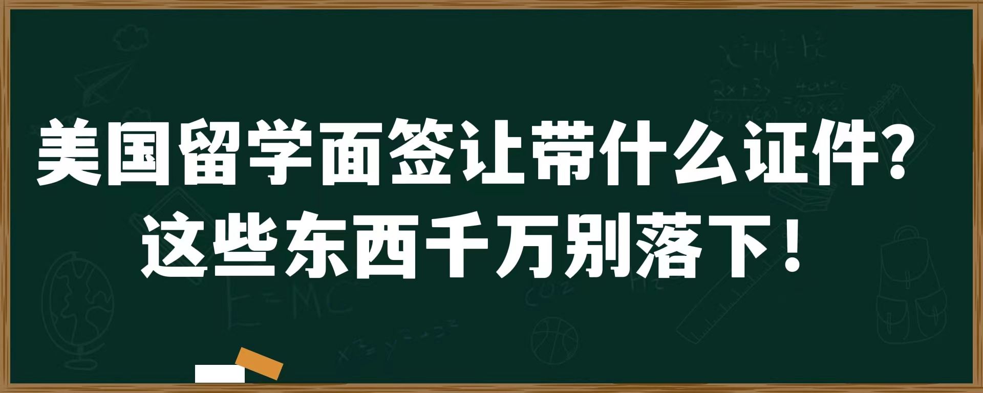 美国留学面签让带什么证件？这些东西千万别落下！