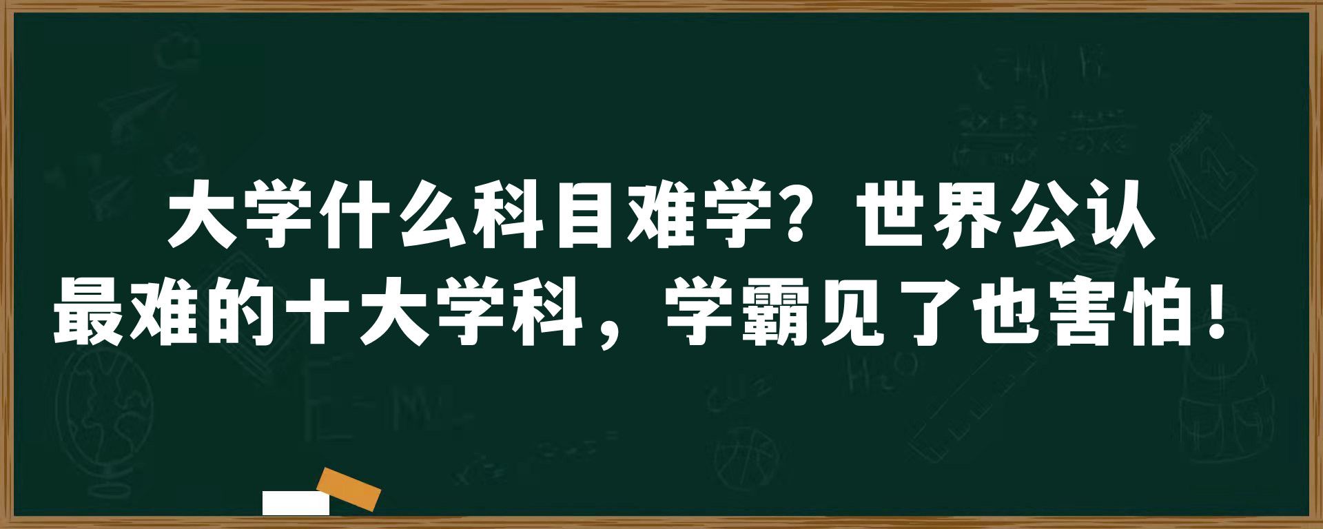 大学什么科目难学？世界公认最难的十大学科，学霸见了也害怕！