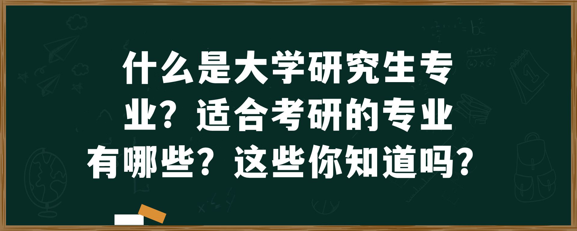 什么是大学研究生专业？适合考研的专业有哪些？这些你知道吗？