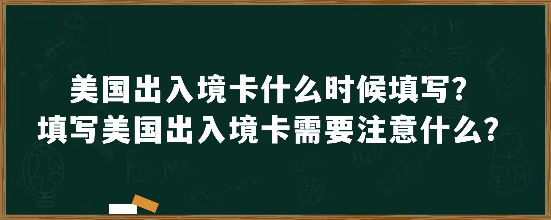 美国出入境卡什么时候填写？填写美国出入境卡需要注意什么？