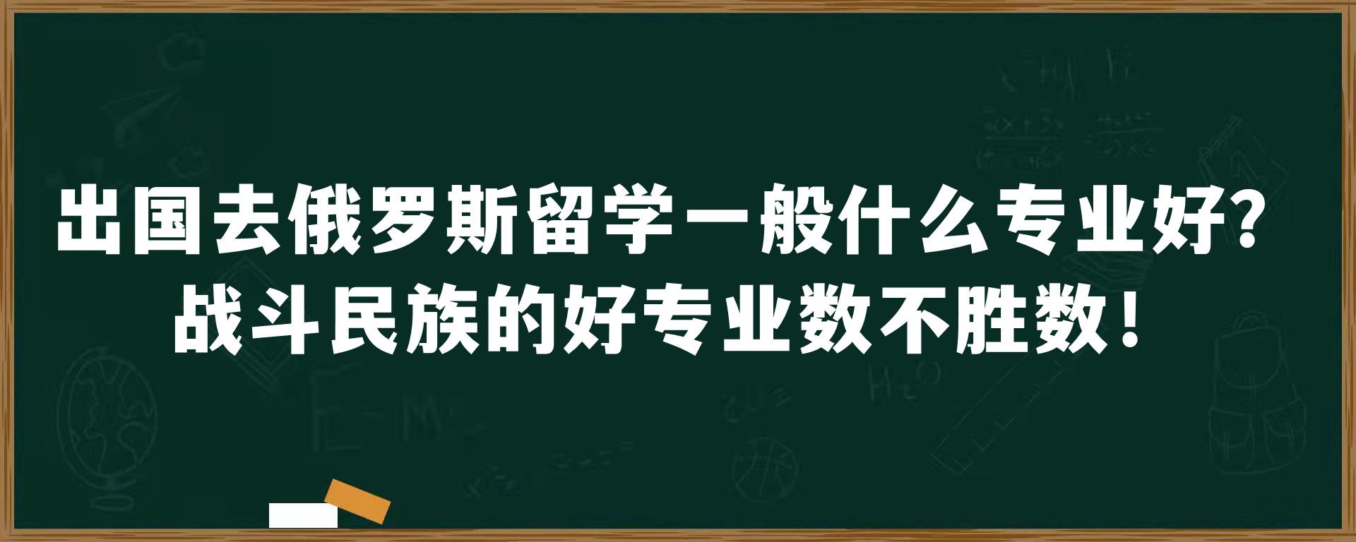 出国去俄罗斯留学一般什么专业好？战斗民族的好专业数不胜数！