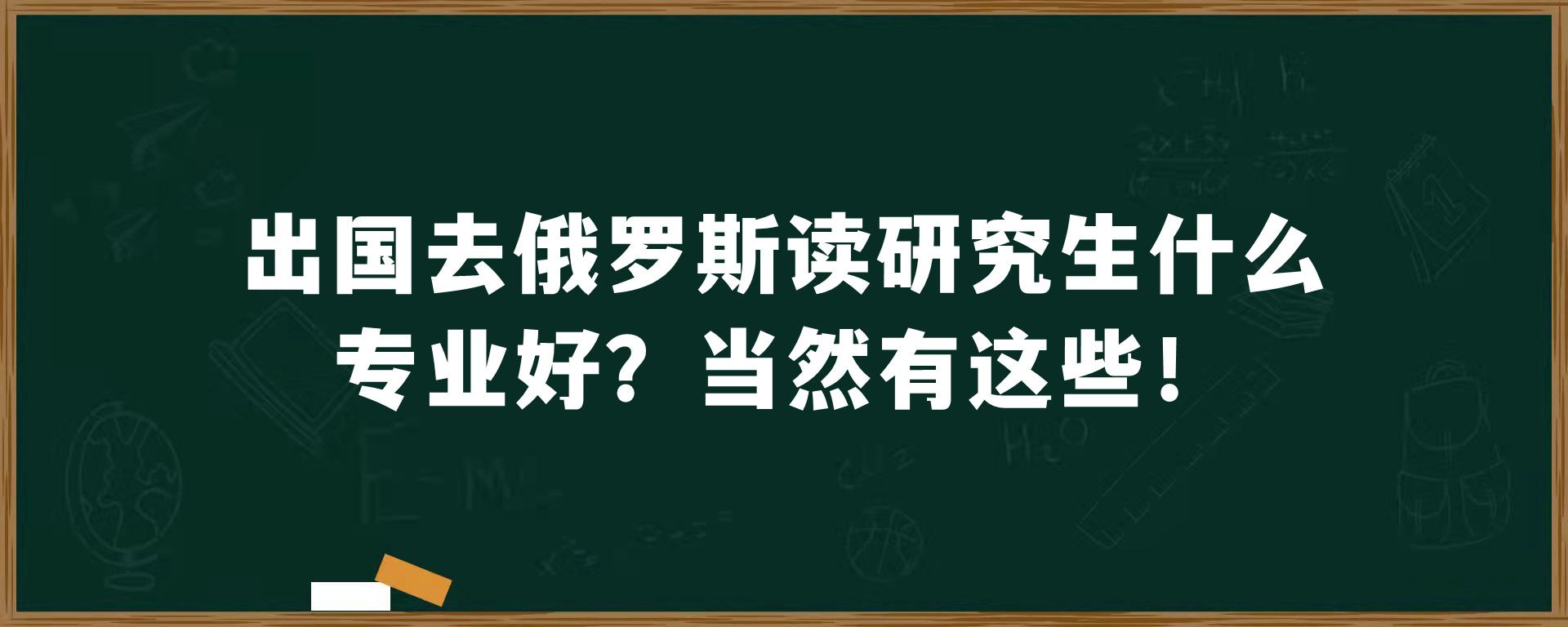 出国去俄罗斯读研究生什么专业好？当然有这些！