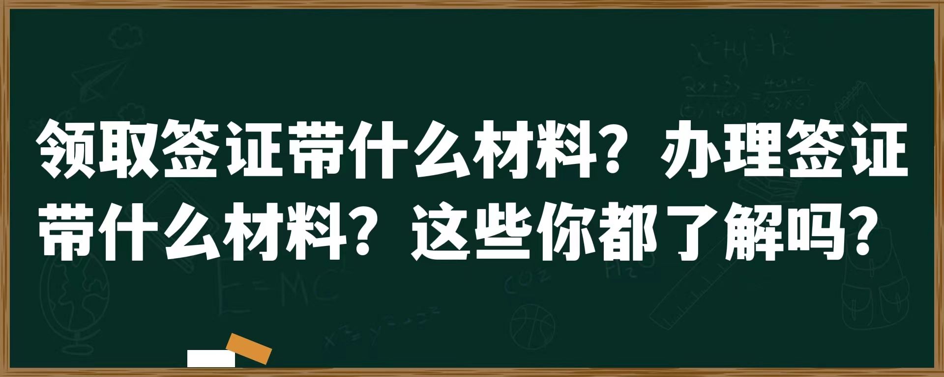 领取签证带什么材料？办理签证带什么材料？这些你都了解吗？