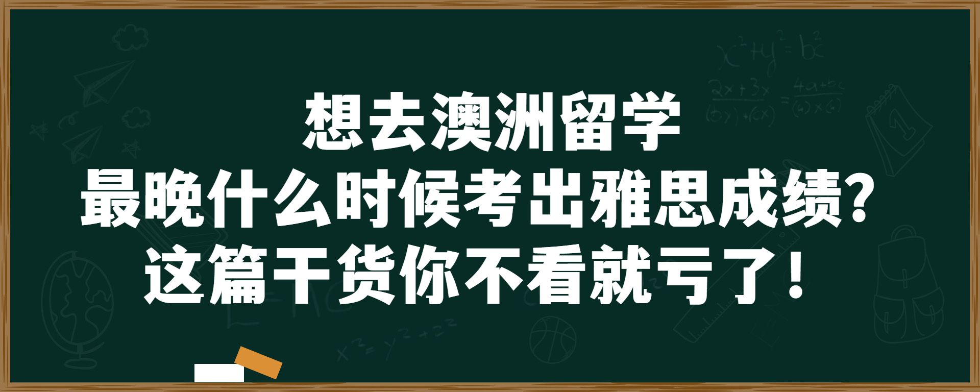 想去澳洲留学最晚什么时候考出雅思成绩？这篇干货你不看就亏了！